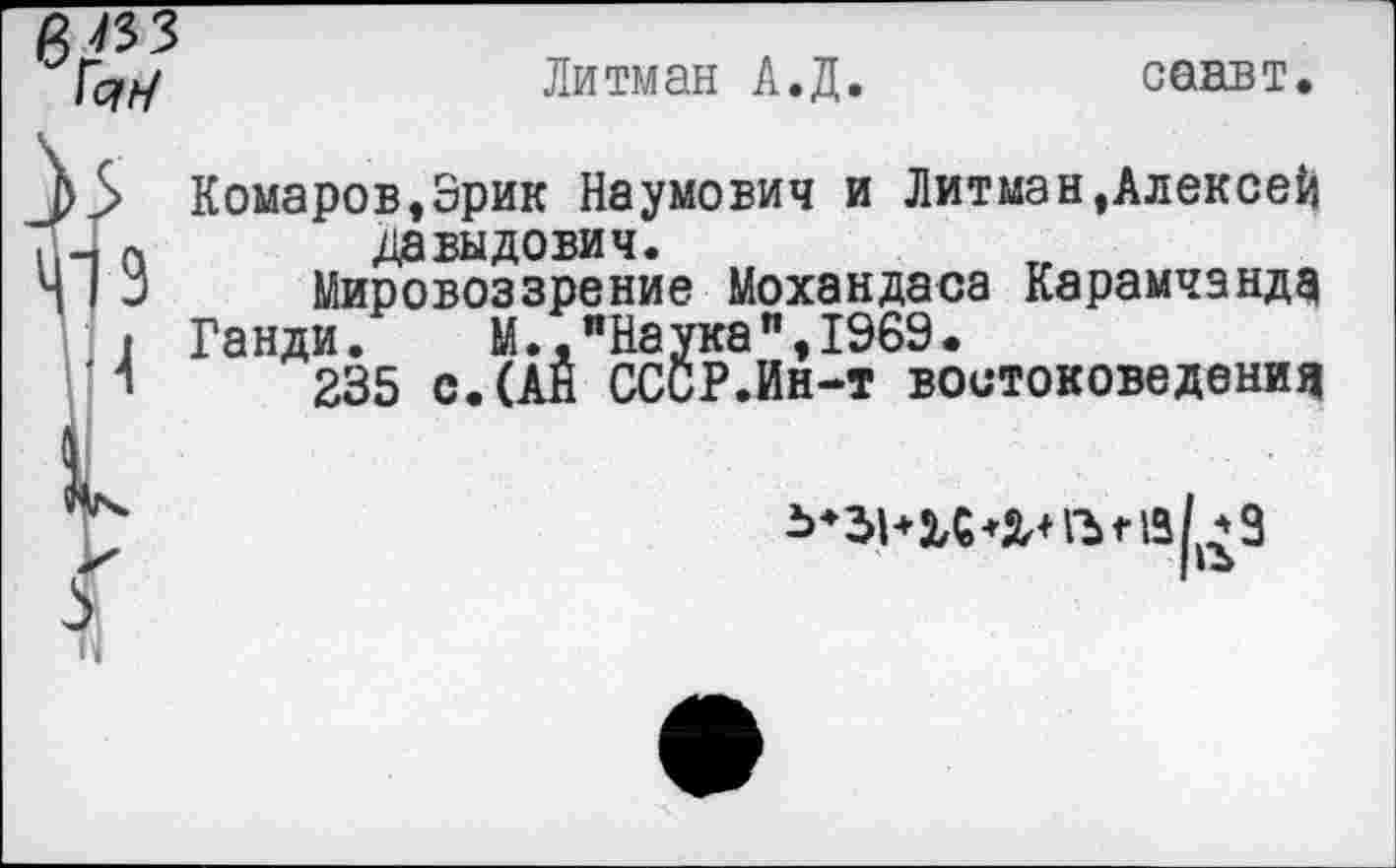 ﻿6^33
Литман А.Д.	саавт.
Комаров,Эрик Наумович и Литман,Алексей Давыдович.
Мировоззрение Мохандаса Карамчэндд
Ганди. М.,"Наука",1969.
235 с. (АН СССР.Ин-т востоковедения

